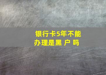 银行卡5年不能办理是黑 户 吗